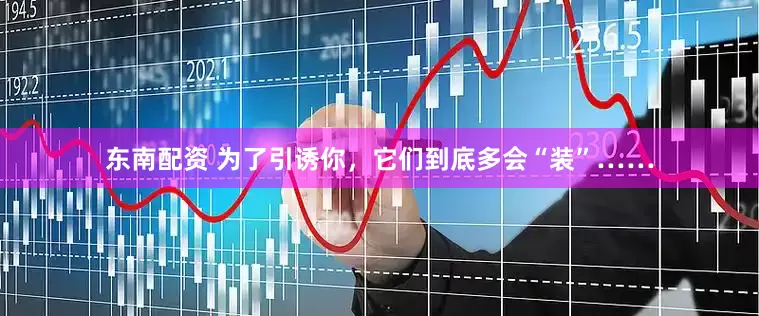 东南配资 为了引诱你，它们到底多会“装”……