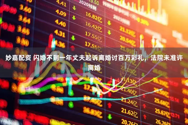 妙嘉配资 闪婚不到一年丈夫起诉离婚讨百万彩礼，法院未准许离婚