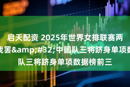 启天配资 2025年世界女排联赛两周分站赛战罢&#32;中国队三将跻身单项数据榜前三