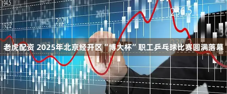 老虎配资 2025年北京经开区“博大杯”职工乒乓球比赛圆满落幕
