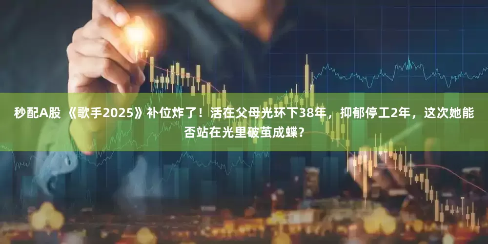 秒配A股 《歌手2025》补位炸了！活在父母光环下38年，抑郁停工2年，这次她能否站在光里破茧成蝶？