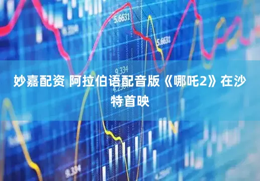 妙嘉配资 阿拉伯语配音版《哪吒2》在沙特首映