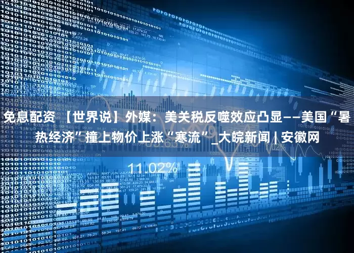 免息配资 【世界说】外媒：美关税反噬效应凸显——美国“暑热经济”撞上物价上涨“寒流”_大皖新闻 | 安徽网