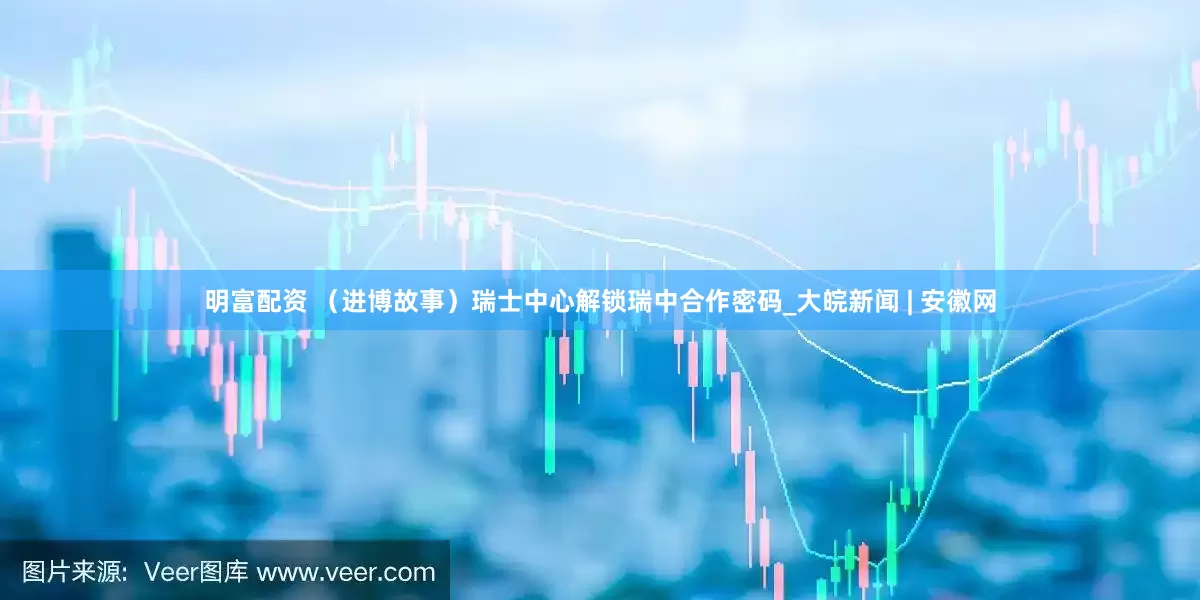 明富配资 （进博故事）瑞士中心解锁瑞中合作密码_大皖新闻 | 安徽网