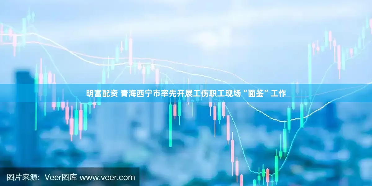 明富配资 青海西宁市率先开展工伤职工现场“面鉴”工作