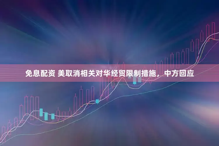 免息配资 美取消相关对华经贸限制措施，中方回应