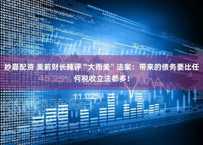 妙嘉配资 美前财长辣评“大而美”法案：带来的债务要比任何税收立法都多！