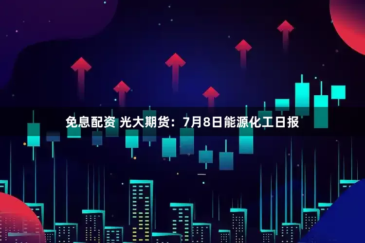 免息配资 光大期货：7月8日能源化工日报