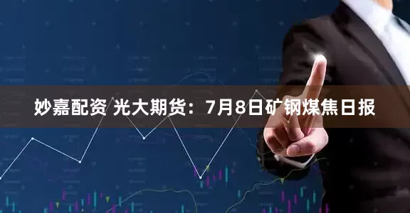 妙嘉配资 光大期货：7月8日矿钢煤焦日报
