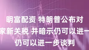 明富配资 特朗普公布对部分国家新关税 并暗示仍可以进一步谈判