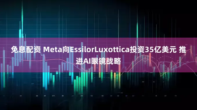 免息配资 Meta向EssilorLuxottica投资35亿美元 推进AI眼镜战略