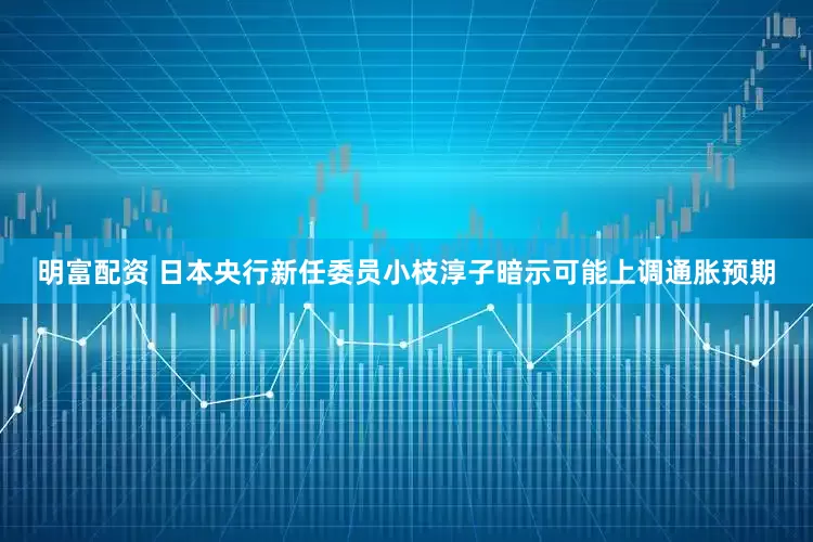 明富配资 日本央行新任委员小枝淳子暗示可能上调通胀预期