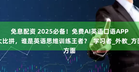 免息配资 2025必备！免费AI英语口语APP大比拼，谁是英语思维训练王者？_学习者_外教_方面