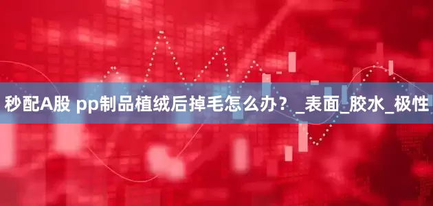 秒配A股 pp制品植绒后掉毛怎么办？_表面_胶水_极性