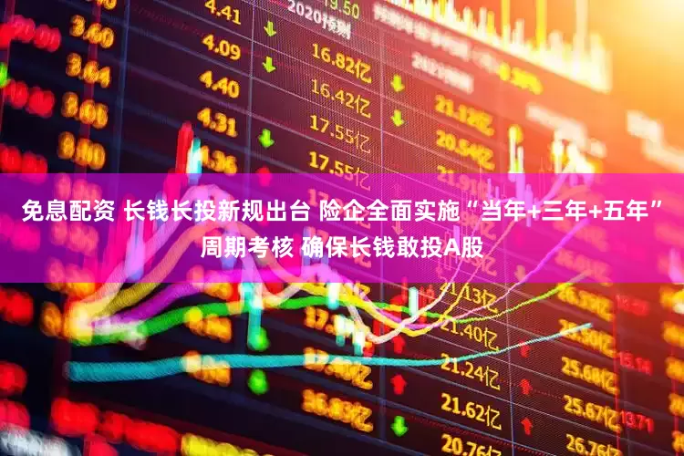 免息配资 长钱长投新规出台 险企全面实施“当年+三年+五年”周期考核 确保长钱敢投A股