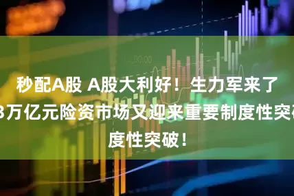 秒配A股 A股大利好！生力军来了 33万亿元险资市场又迎来重要制度性突破！