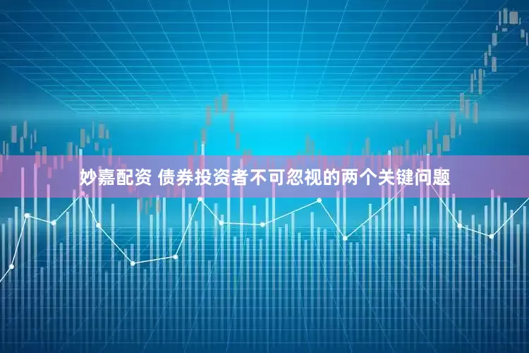 妙嘉配资 债券投资者不可忽视的两个关键问题