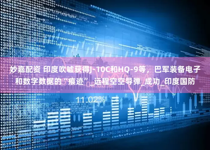 妙嘉配资 印度吹嘘获得J-10C和HQ-9等，巴军装备电子和数字数据的“痕迹”_远程空空导弹_成功_印度国防