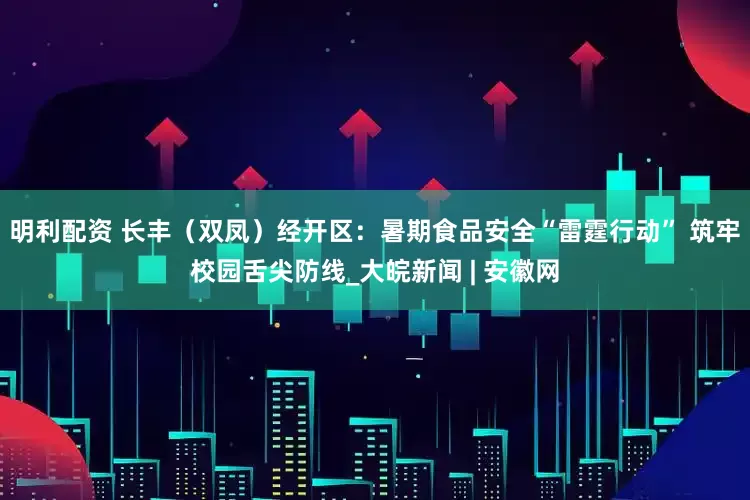 明利配资 长丰（双凤）经开区：暑期食品安全“雷霆行动” 筑牢校园舌尖防线_大皖新闻 | 安徽网