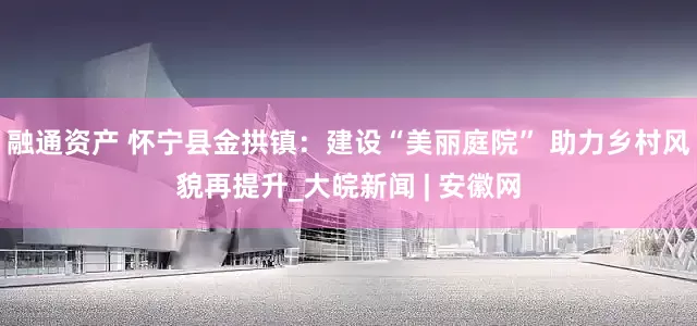 融通资产 怀宁县金拱镇：建设“美丽庭院” 助力乡村风貌再提升_大皖新闻 | 安徽网