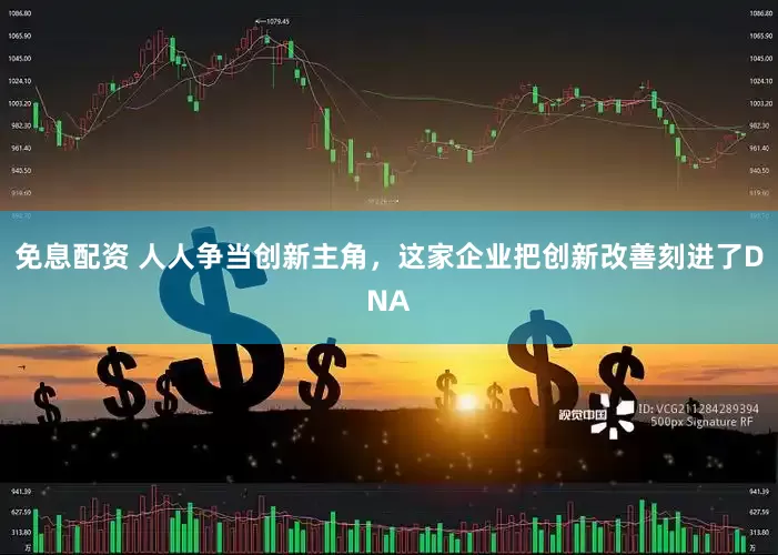 免息配资 人人争当创新主角，这家企业把创新改善刻进了DNA