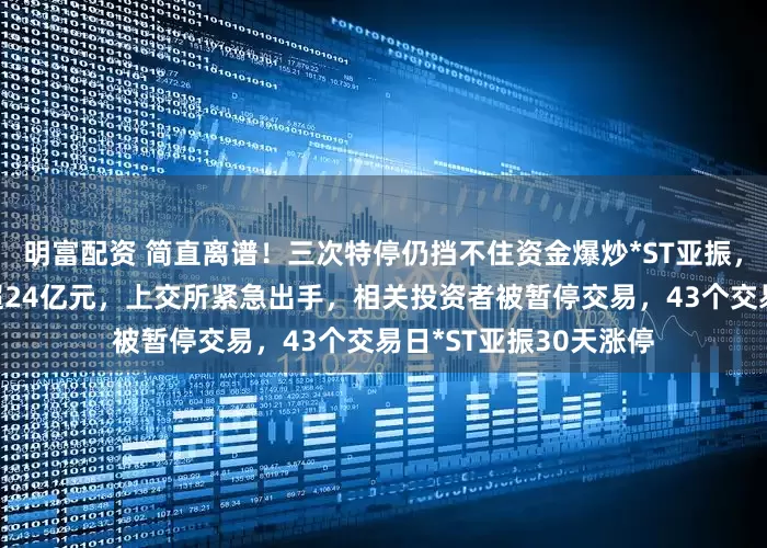 明富配资 简直离谱！三次特停仍挡不住资金爆炒*ST亚振，山东大佬3个月浮盈超24亿元，上交所紧急出手，相关投资者被暂停交易，43个交易日*ST亚振30天涨停
