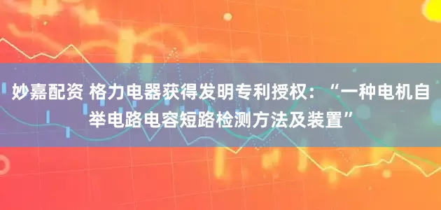妙嘉配资 格力电器获得发明专利授权：“一种电机自举电路电容短路检测方法及装置”