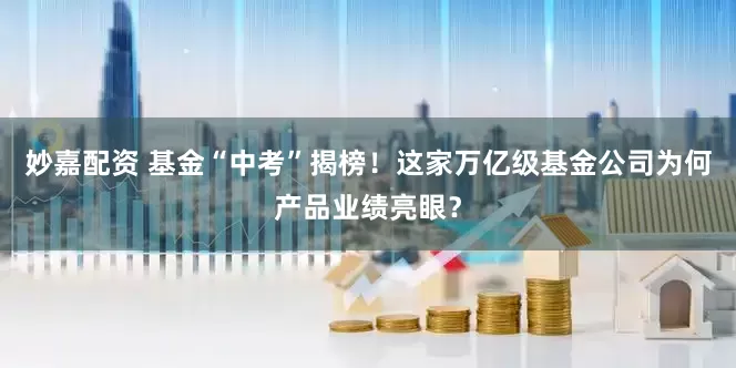 妙嘉配资 基金“中考”揭榜！这家万亿级基金公司为何产品业绩亮眼？