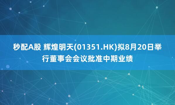 秒配A股 辉煌明天(01351.HK)拟8月20日举行董事会会议批准中期业绩