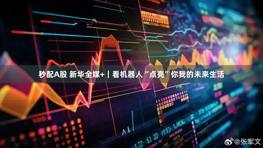 秒配A股 新华全媒+｜看机器人“点亮”你我的未来生活