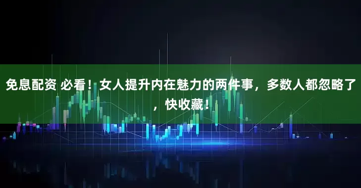 免息配资 必看！女人提升内在魅力的两件事，多数人都忽略了，快收藏！