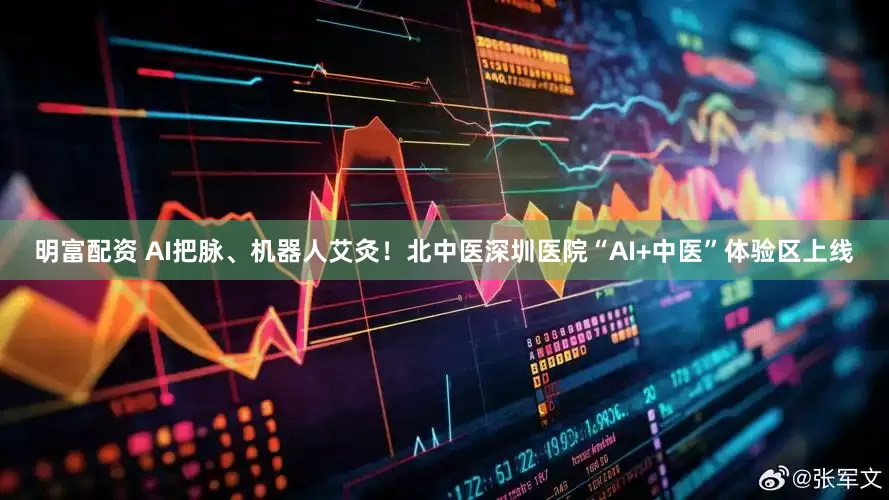 明富配资 AI把脉、机器人艾灸！北中医深圳医院“AI+中医”体验区上线