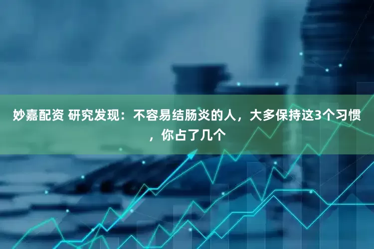妙嘉配资 研究发现：不容易结肠炎的人，大多保持这3个习惯，你占了几个