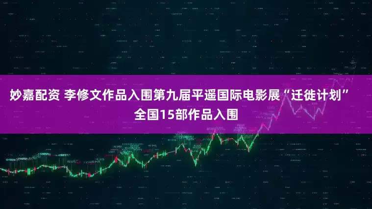 妙嘉配资 李修文作品入围第九届平遥国际电影展“迁徙计划”   全国15部作品入围