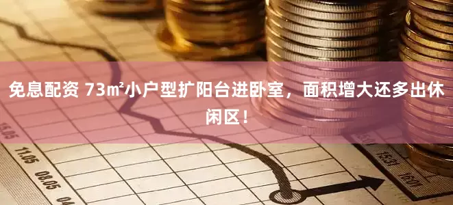 免息配资 73㎡小户型扩阳台进卧室，面积增大还多出休闲区！