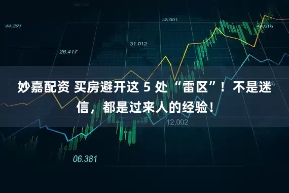 妙嘉配资 买房避开这 5 处 “雷区”！不是迷信，都是过来人的经验！