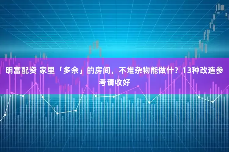 明富配资 家里「多余」的房间，不堆杂物能做什？13种改造参考请收好