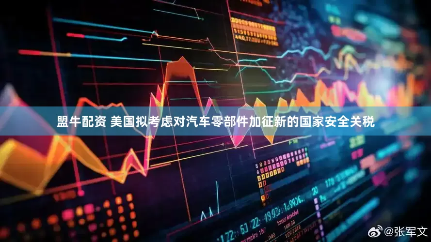 盟牛配资 美国拟考虑对汽车零部件加征新的国家安全关税