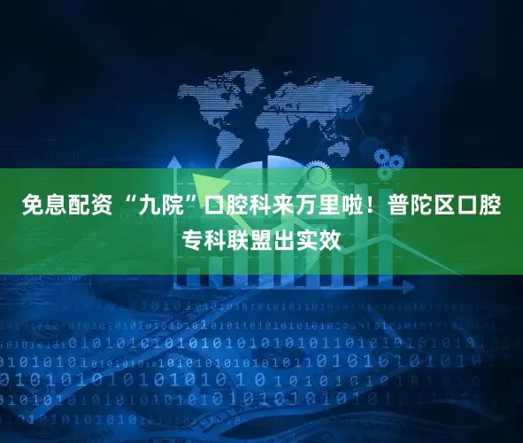 免息配资 “九院”口腔科来万里啦！普陀区口腔专科联盟出实效