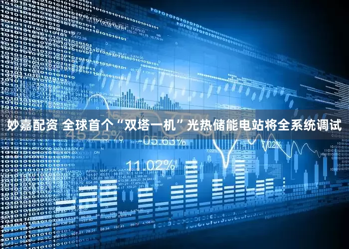 妙嘉配资 全球首个“双塔一机”光热储能电站将全系统调试