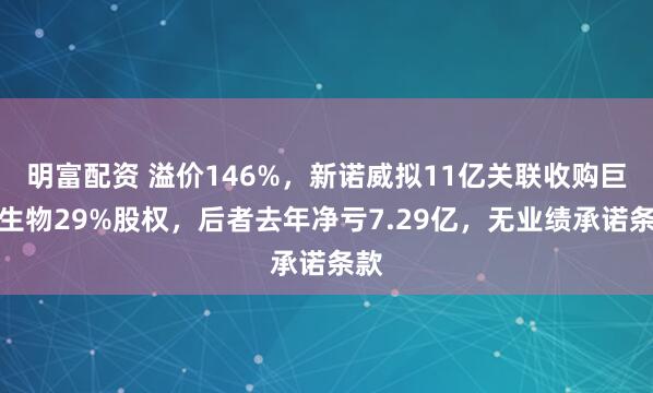 明富配资 溢价146%，新诺威拟11亿关联收购巨石生物29%股权，后者去年净亏7.29亿，无业绩承诺条款