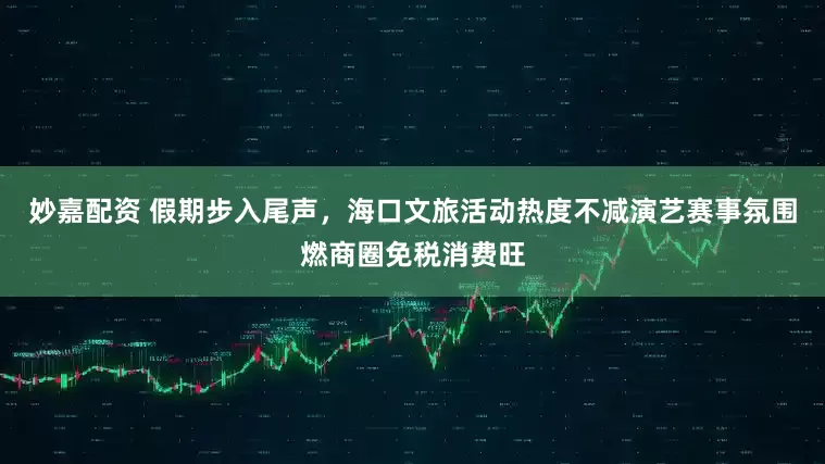 妙嘉配资 假期步入尾声，海口文旅活动热度不减演艺赛事氛围燃商圈免税消费旺