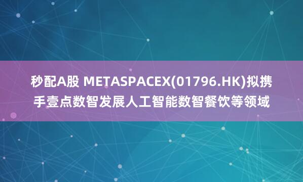 秒配A股 METASPACEX(01796.HK)拟携手壹点数智发展人工智能数智餐饮等领域