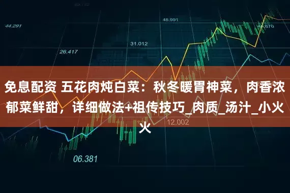 免息配资 五花肉炖白菜：秋冬暖胃神菜，肉香浓郁菜鲜甜，详细做法+祖传技巧_肉质_汤汁_小火