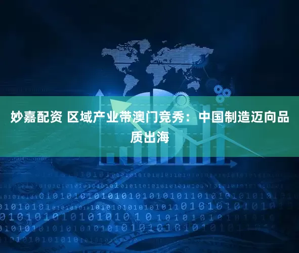 妙嘉配资 区域产业带澳门竞秀:中国制造迈向品质出海