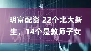 明富配资 22个北大新生,14个是教师子女