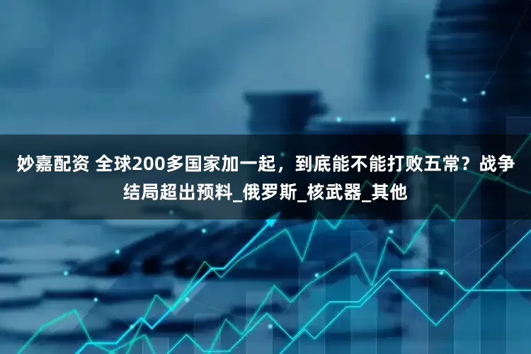 妙嘉配资 全球200多国家加一起，到底能不能打败五常？战争结局超出预料_俄罗斯_核武器_其他