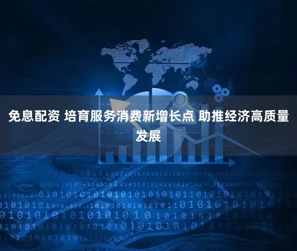 免息配资 培育服务消费新增长点 助推经济高质量发展