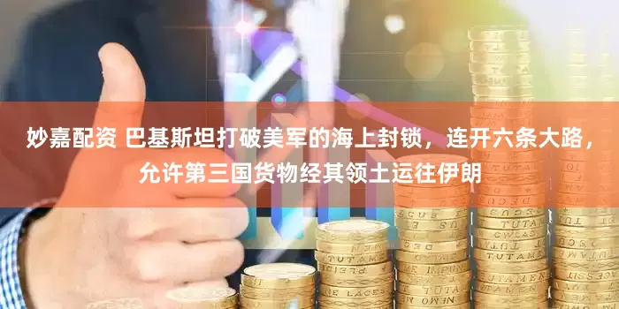 妙嘉配资 巴基斯坦打破美军的海上封锁，连开六条大路，允许第三国货物经其领土运往伊朗
