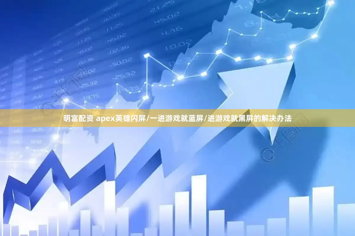明富配资 apex英雄闪屏/一进游戏就蓝屏/进游戏就黑屏的解决办法